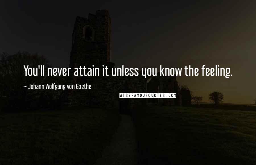 Johann Wolfgang Von Goethe Quotes: You'll never attain it unless you know the feeling.