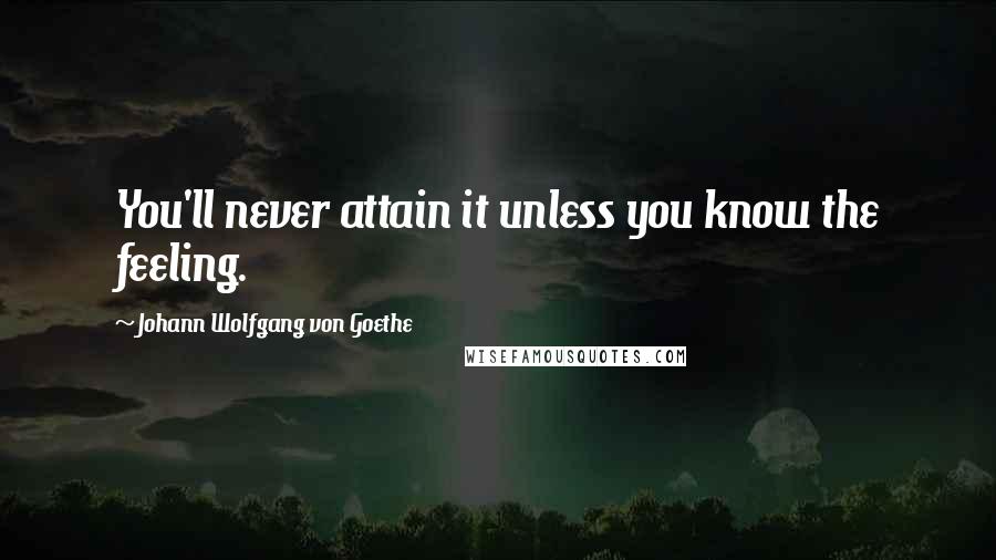 Johann Wolfgang Von Goethe Quotes: You'll never attain it unless you know the feeling.