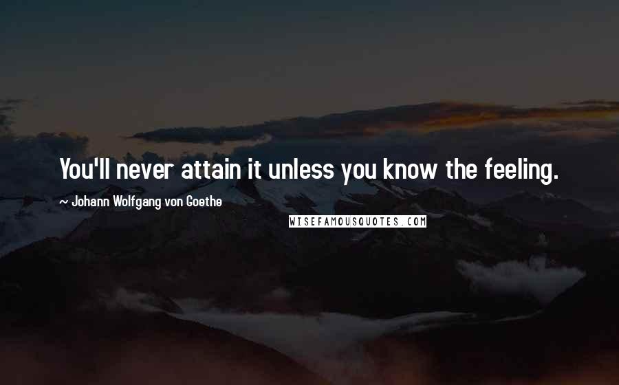 Johann Wolfgang Von Goethe Quotes: You'll never attain it unless you know the feeling.