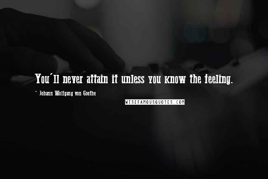 Johann Wolfgang Von Goethe Quotes: You'll never attain it unless you know the feeling.