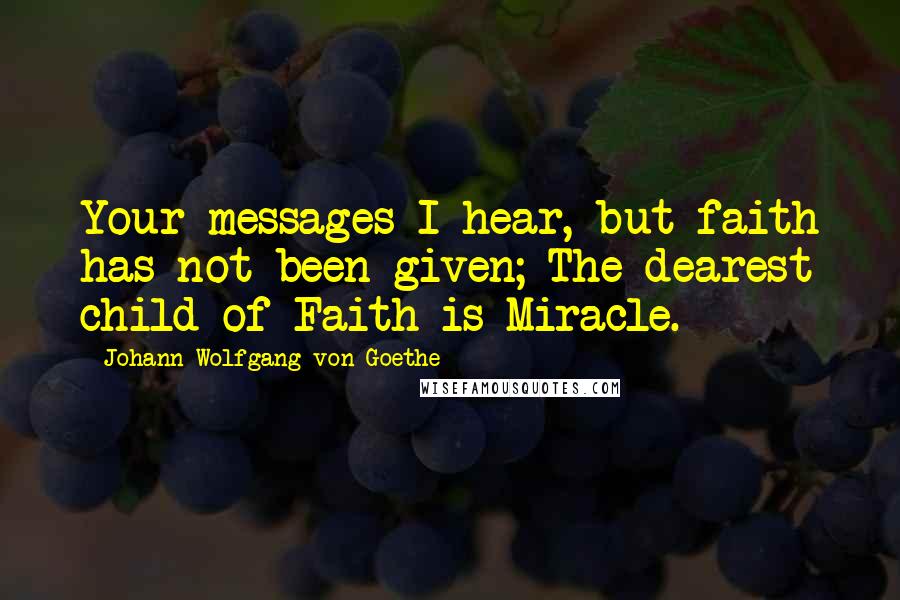 Johann Wolfgang Von Goethe Quotes: Your messages I hear, but faith has not been given; The dearest child of Faith is Miracle.