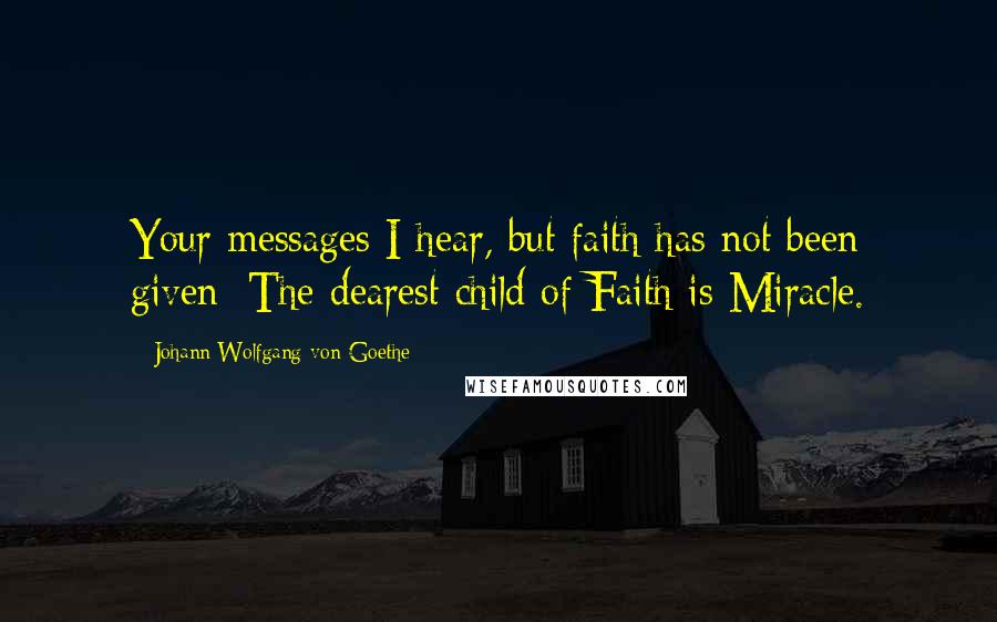 Johann Wolfgang Von Goethe Quotes: Your messages I hear, but faith has not been given; The dearest child of Faith is Miracle.