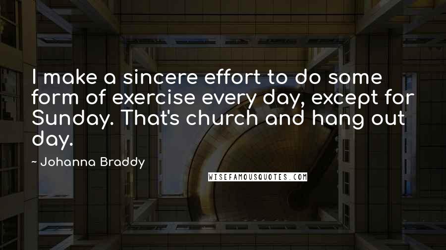 Johanna Braddy Quotes: I make a sincere effort to do some form of exercise every day, except for Sunday. That's church and hang out day.