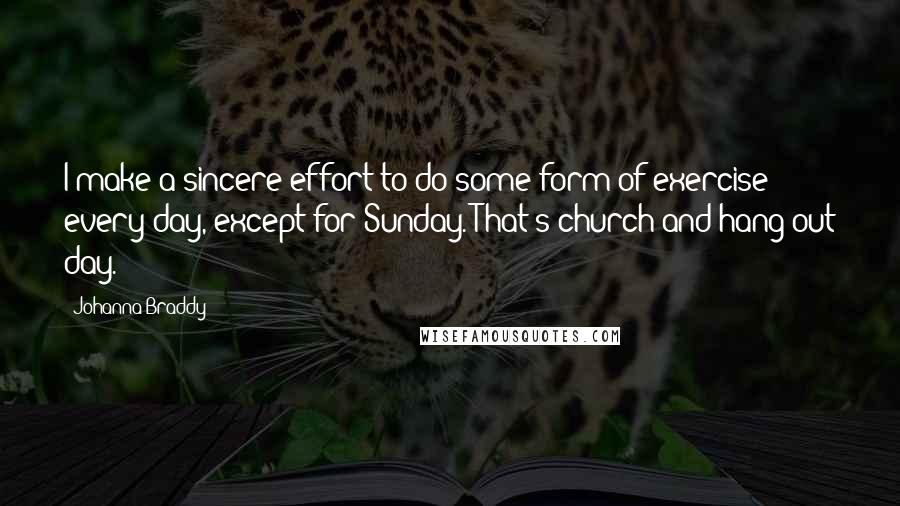 Johanna Braddy Quotes: I make a sincere effort to do some form of exercise every day, except for Sunday. That's church and hang out day.