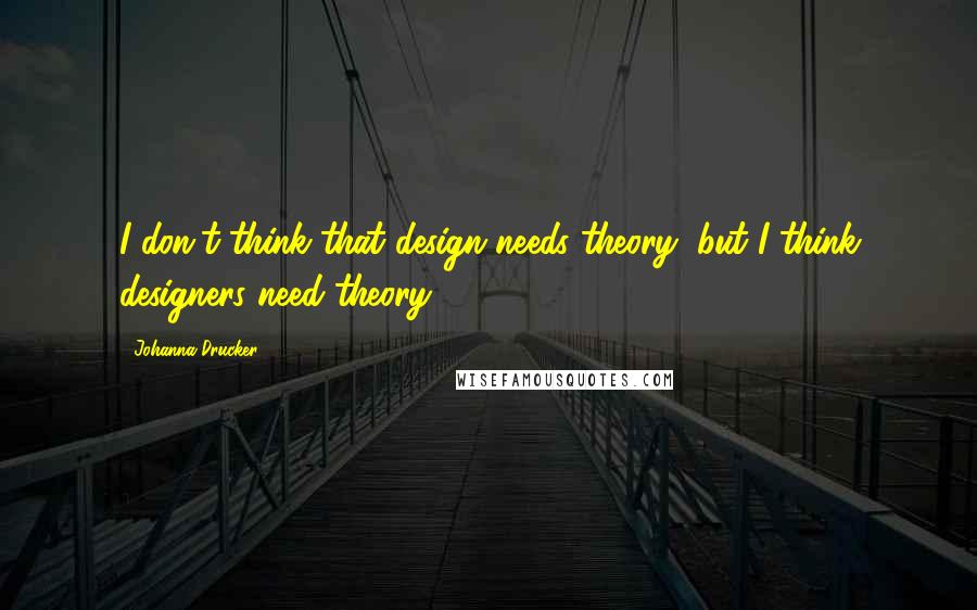 Johanna Drucker Quotes: I don't think that design needs theory, but I think designers need theory.