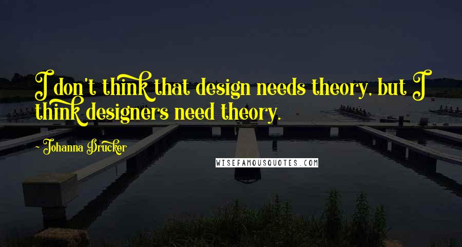 Johanna Drucker Quotes: I don't think that design needs theory, but I think designers need theory.