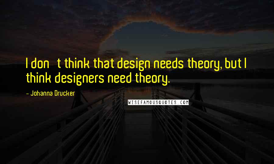 Johanna Drucker Quotes: I don't think that design needs theory, but I think designers need theory.