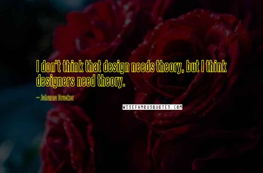 Johanna Drucker Quotes: I don't think that design needs theory, but I think designers need theory.