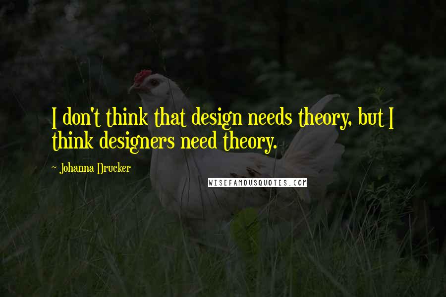 Johanna Drucker Quotes: I don't think that design needs theory, but I think designers need theory.