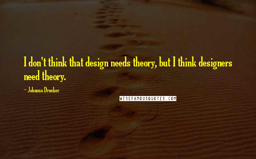 Johanna Drucker Quotes: I don't think that design needs theory, but I think designers need theory.