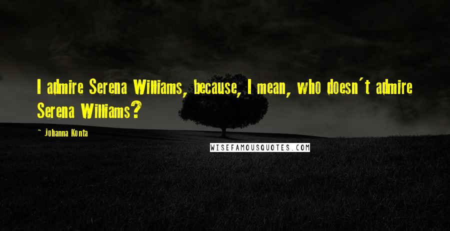 Johanna Konta Quotes: I admire Serena Williams, because, I mean, who doesn't admire Serena Williams?