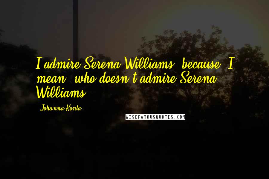 Johanna Konta Quotes: I admire Serena Williams, because, I mean, who doesn't admire Serena Williams?