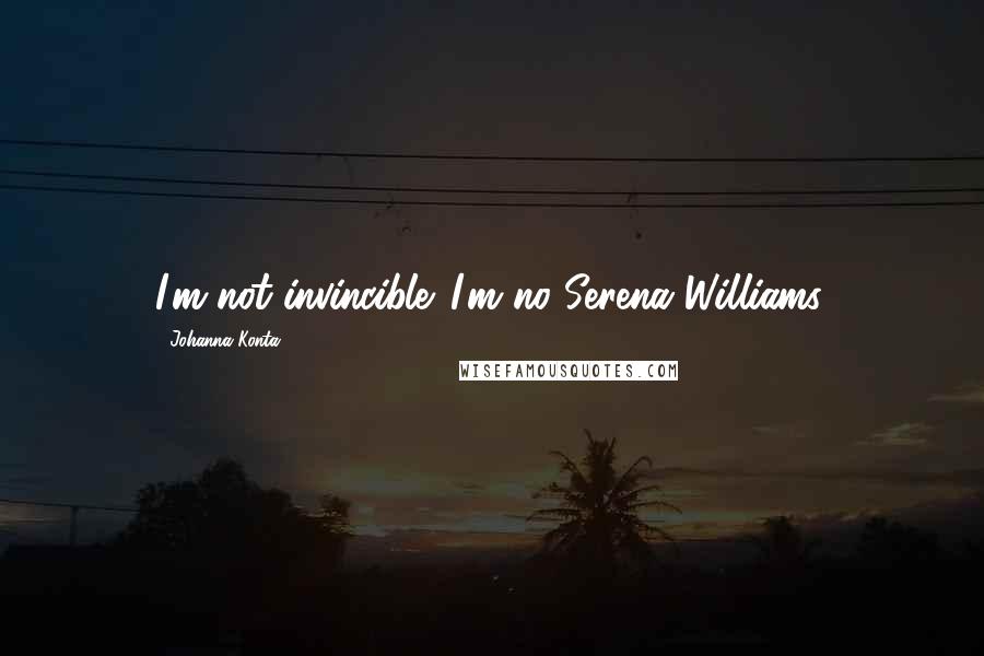 Johanna Konta Quotes: I'm not invincible. I'm no Serena Williams.