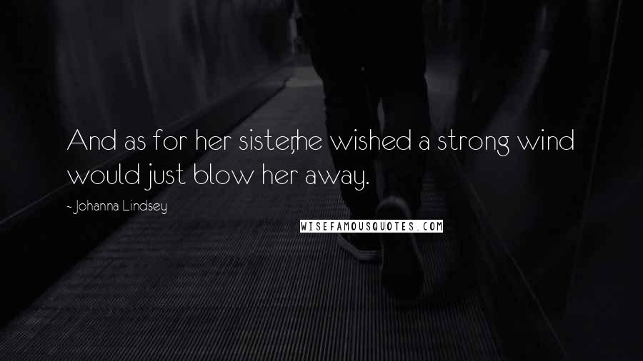Johanna Lindsey Quotes: And as for her sister,he wished a strong wind would just blow her away.