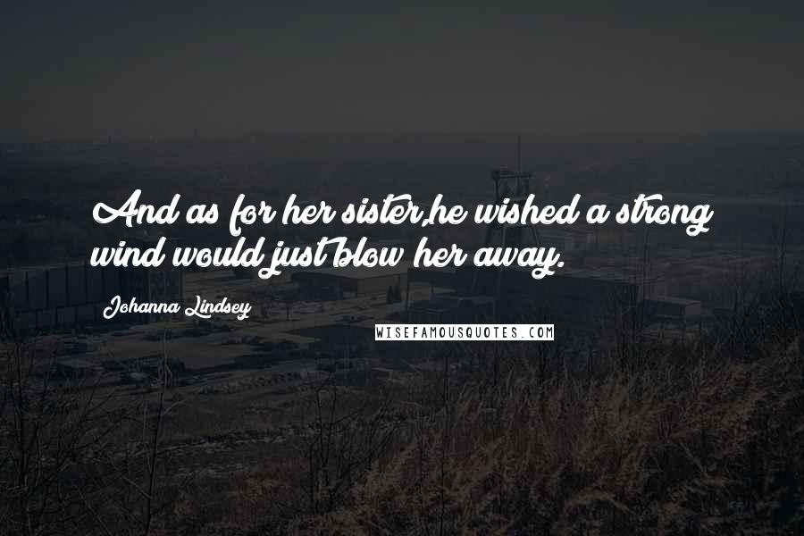 Johanna Lindsey Quotes: And as for her sister,he wished a strong wind would just blow her away.