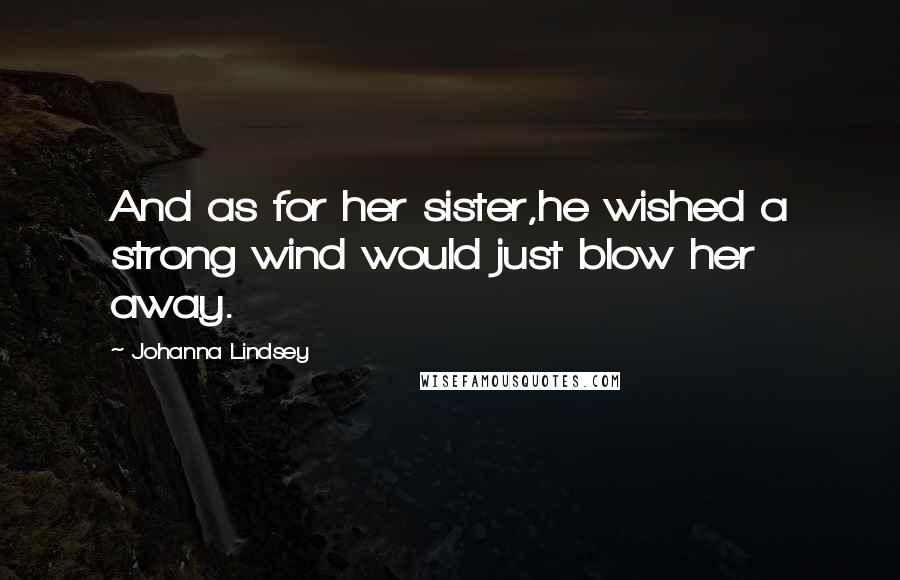 Johanna Lindsey Quotes: And as for her sister,he wished a strong wind would just blow her away.