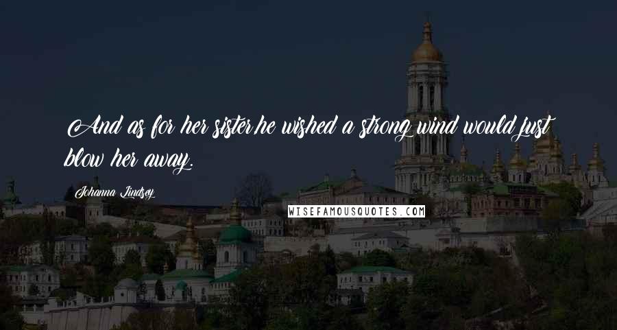 Johanna Lindsey Quotes: And as for her sister,he wished a strong wind would just blow her away.