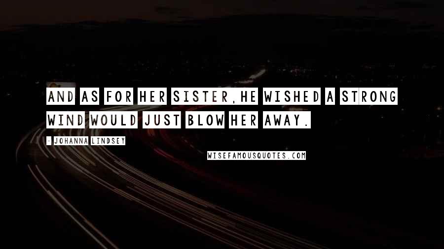Johanna Lindsey Quotes: And as for her sister,he wished a strong wind would just blow her away.