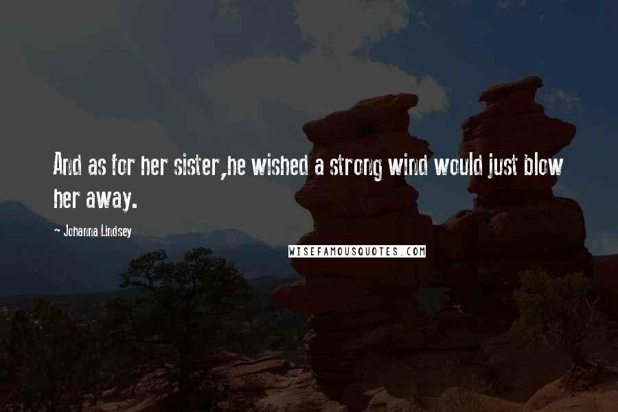 Johanna Lindsey Quotes: And as for her sister,he wished a strong wind would just blow her away.
