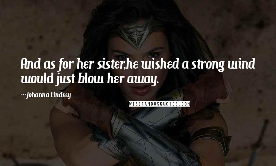 Johanna Lindsey Quotes: And as for her sister,he wished a strong wind would just blow her away.