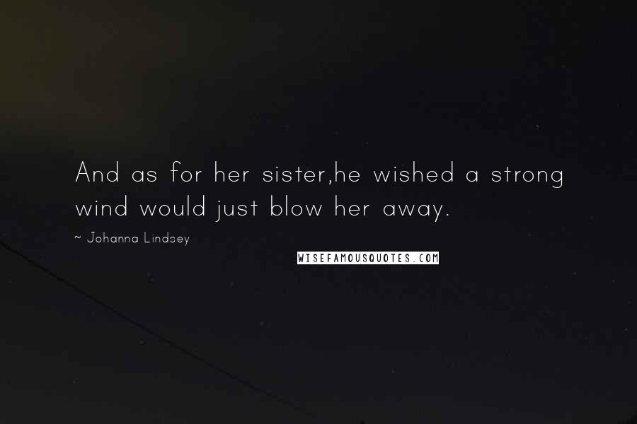 Johanna Lindsey Quotes: And as for her sister,he wished a strong wind would just blow her away.
