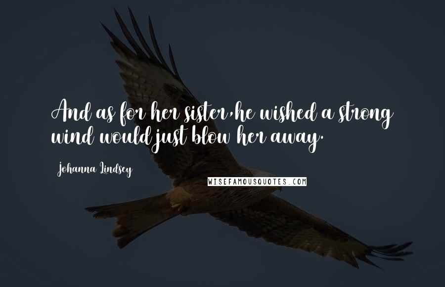 Johanna Lindsey Quotes: And as for her sister,he wished a strong wind would just blow her away.