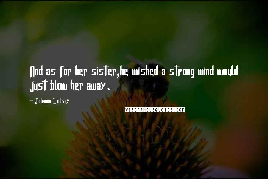 Johanna Lindsey Quotes: And as for her sister,he wished a strong wind would just blow her away.