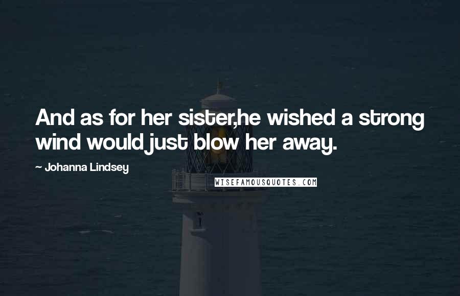Johanna Lindsey Quotes: And as for her sister,he wished a strong wind would just blow her away.