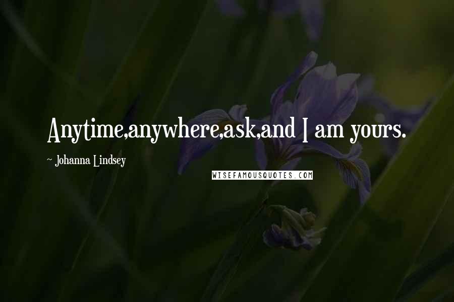 Johanna Lindsey Quotes: Anytime,anywhere,ask,and I am yours.