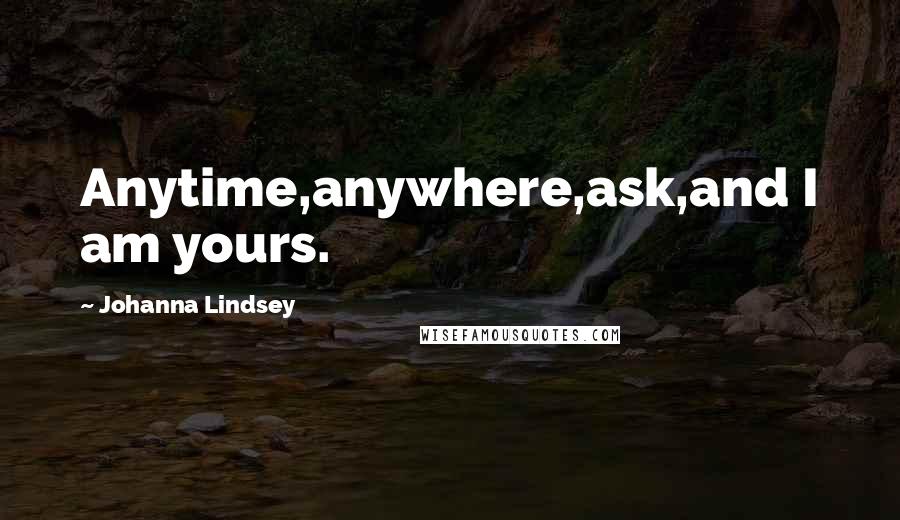 Johanna Lindsey Quotes: Anytime,anywhere,ask,and I am yours.