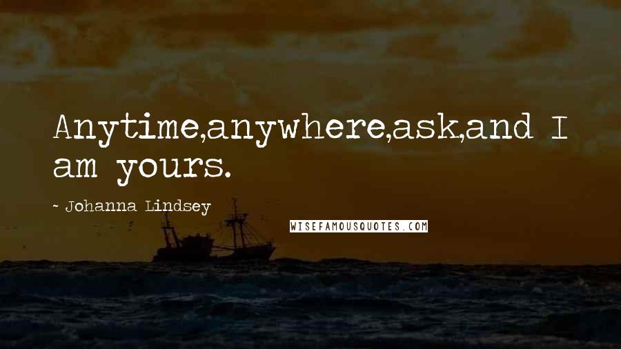 Johanna Lindsey Quotes: Anytime,anywhere,ask,and I am yours.
