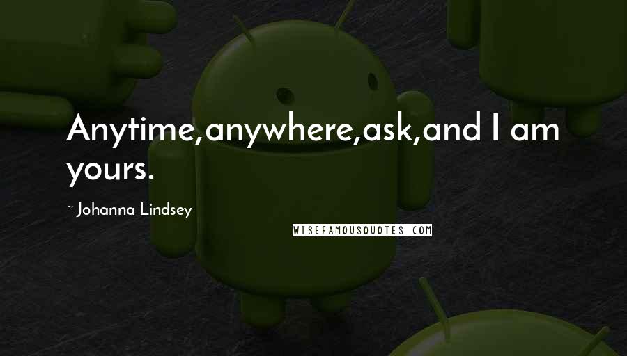 Johanna Lindsey Quotes: Anytime,anywhere,ask,and I am yours.