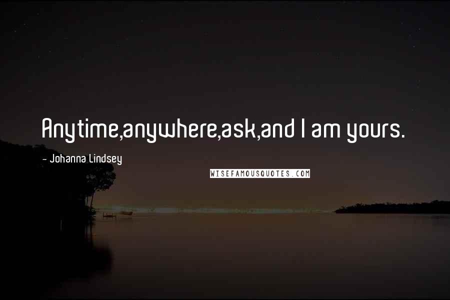 Johanna Lindsey Quotes: Anytime,anywhere,ask,and I am yours.