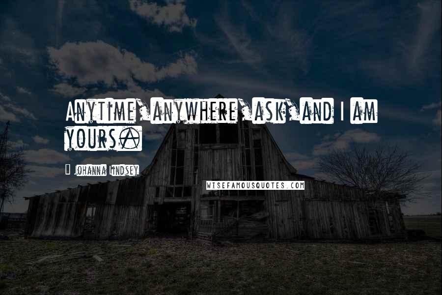 Johanna Lindsey Quotes: Anytime,anywhere,ask,and I am yours.