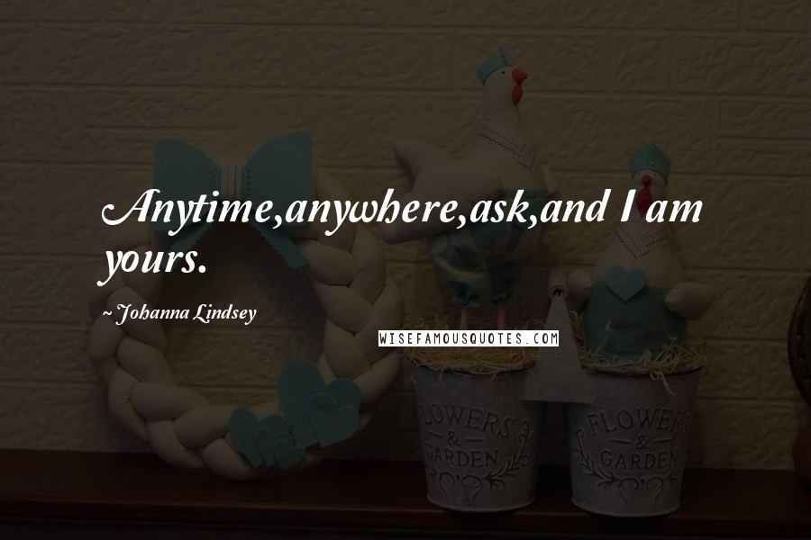 Johanna Lindsey Quotes: Anytime,anywhere,ask,and I am yours.