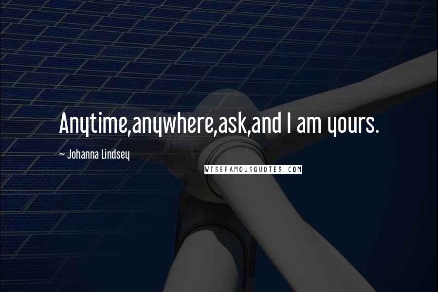 Johanna Lindsey Quotes: Anytime,anywhere,ask,and I am yours.