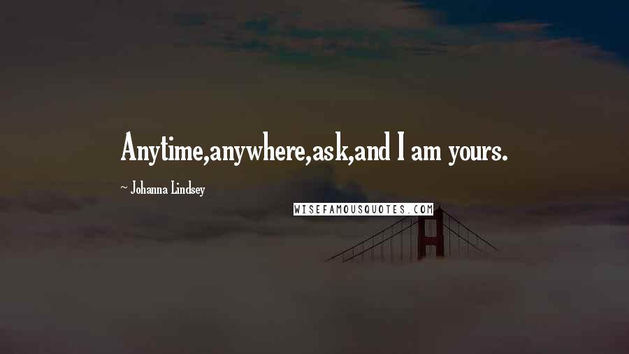 Johanna Lindsey Quotes: Anytime,anywhere,ask,and I am yours.
