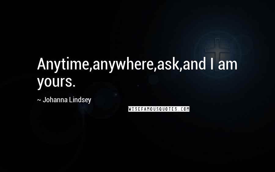 Johanna Lindsey Quotes: Anytime,anywhere,ask,and I am yours.
