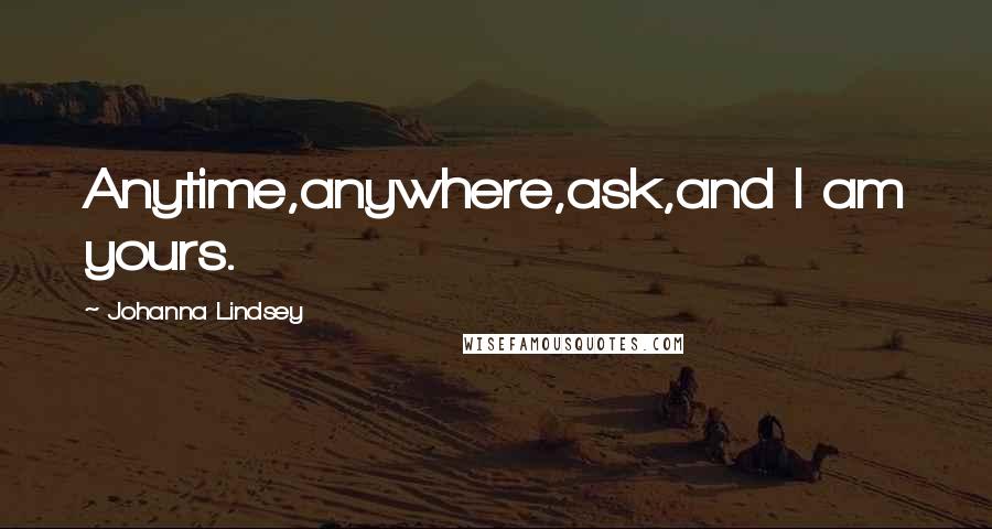 Johanna Lindsey Quotes: Anytime,anywhere,ask,and I am yours.