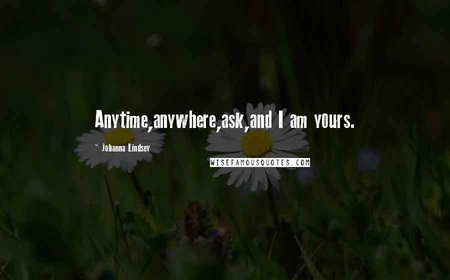 Johanna Lindsey Quotes: Anytime,anywhere,ask,and I am yours.