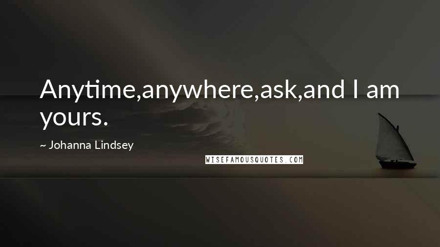 Johanna Lindsey Quotes: Anytime,anywhere,ask,and I am yours.
