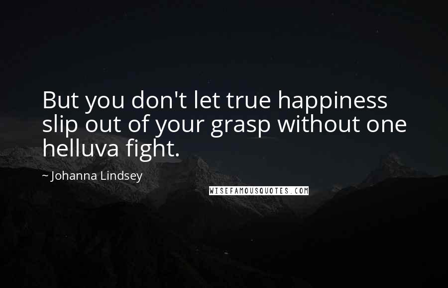 Johanna Lindsey Quotes: But you don't let true happiness slip out of your grasp without one helluva fight.