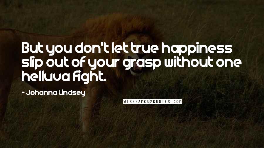 Johanna Lindsey Quotes: But you don't let true happiness slip out of your grasp without one helluva fight.