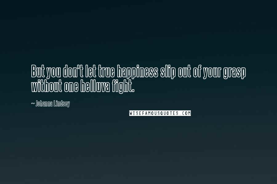 Johanna Lindsey Quotes: But you don't let true happiness slip out of your grasp without one helluva fight.