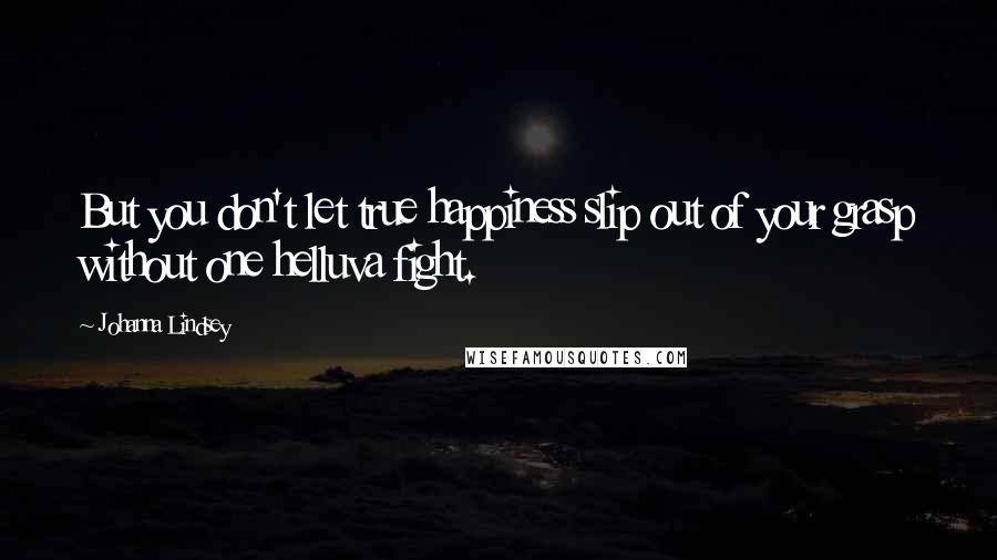 Johanna Lindsey Quotes: But you don't let true happiness slip out of your grasp without one helluva fight.