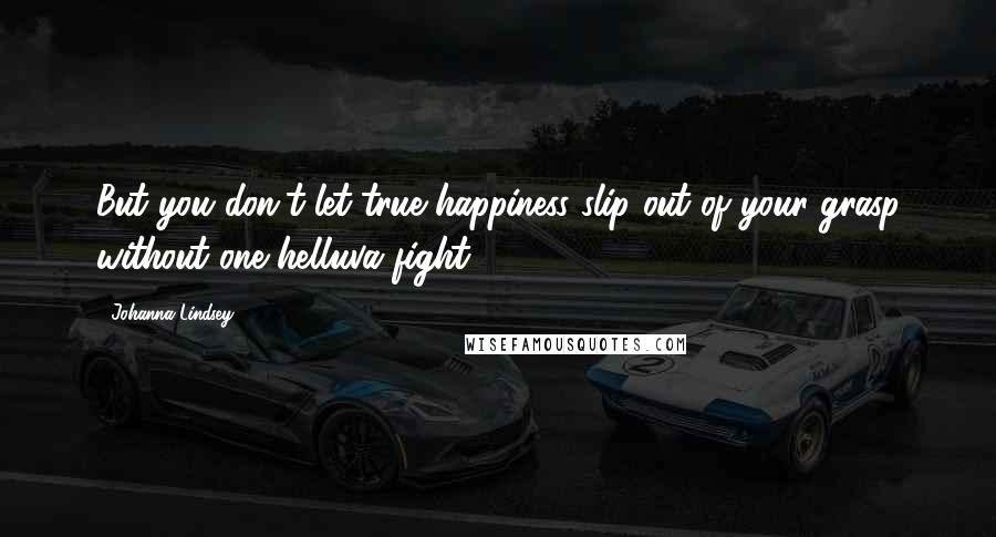 Johanna Lindsey Quotes: But you don't let true happiness slip out of your grasp without one helluva fight.