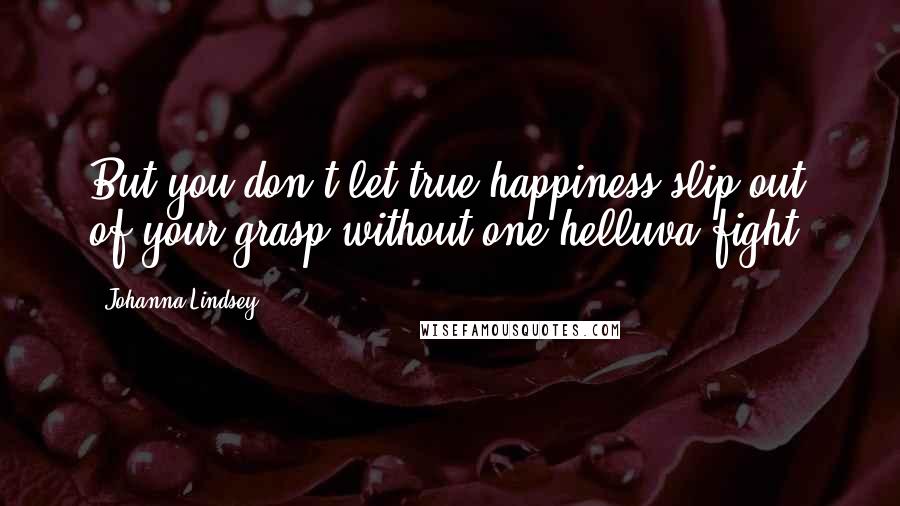 Johanna Lindsey Quotes: But you don't let true happiness slip out of your grasp without one helluva fight.