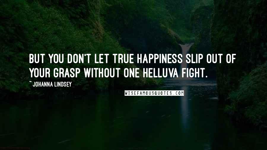Johanna Lindsey Quotes: But you don't let true happiness slip out of your grasp without one helluva fight.
