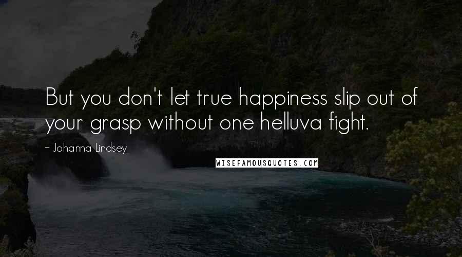 Johanna Lindsey Quotes: But you don't let true happiness slip out of your grasp without one helluva fight.