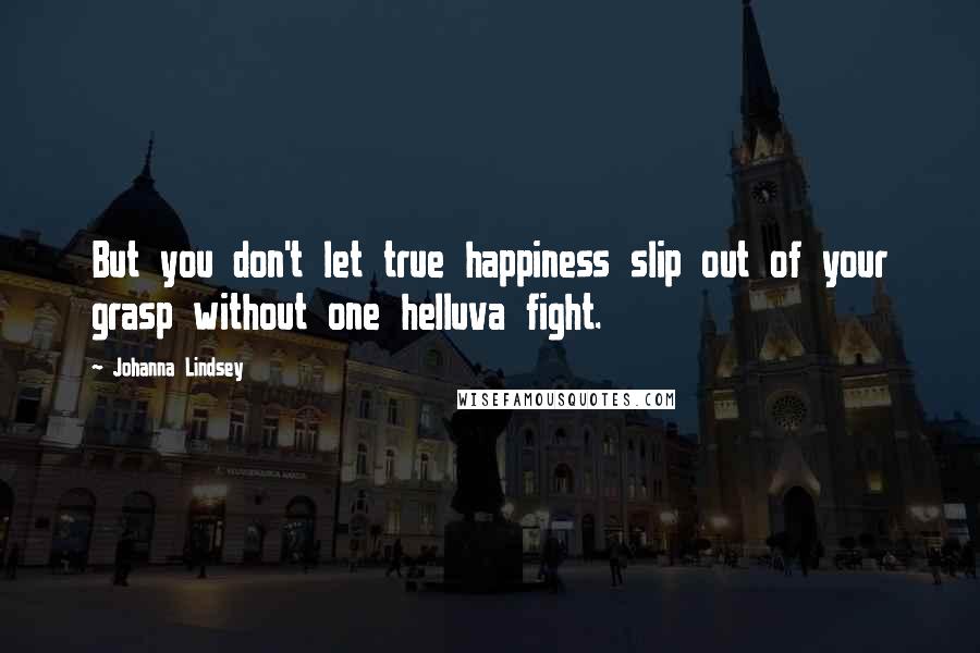 Johanna Lindsey Quotes: But you don't let true happiness slip out of your grasp without one helluva fight.